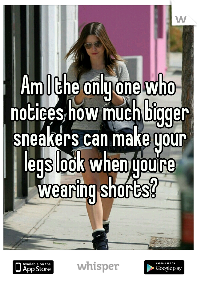 Am I the only one who notices how much bigger sneakers can make your legs look when you're wearing shorts? 