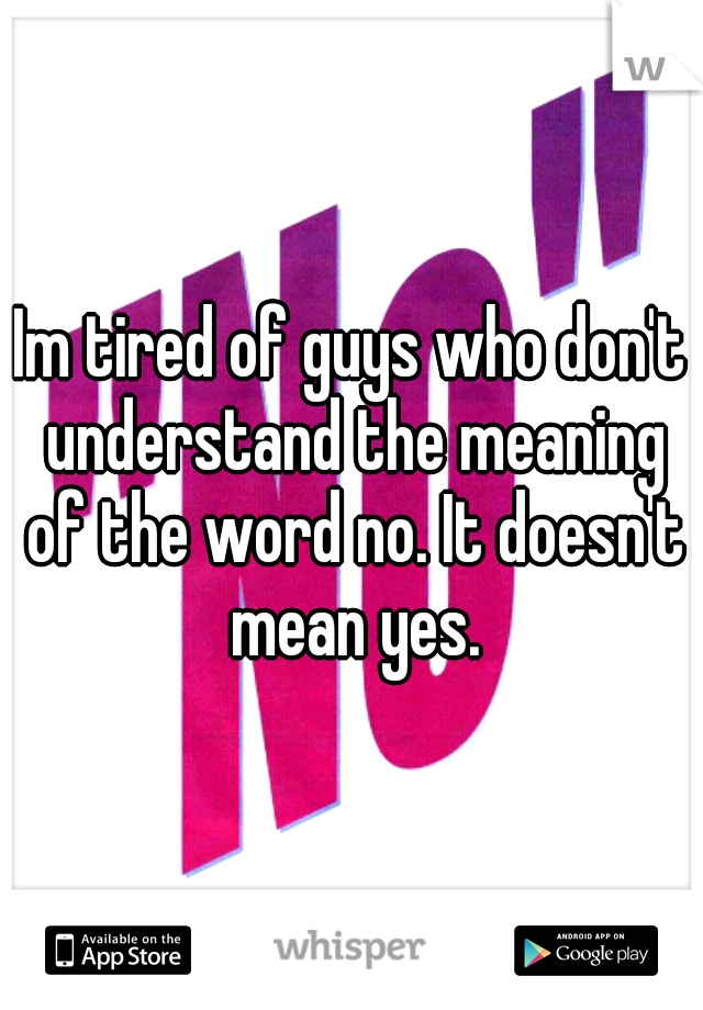 Im tired of guys who don't understand the meaning of the word no. It doesn't mean yes.