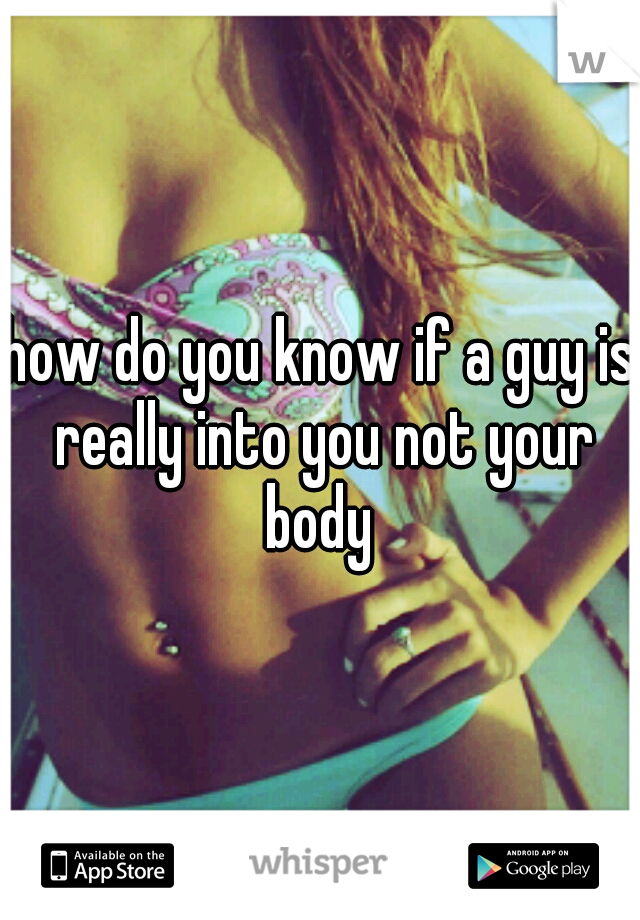 how do you know if a guy is really into you not your body 