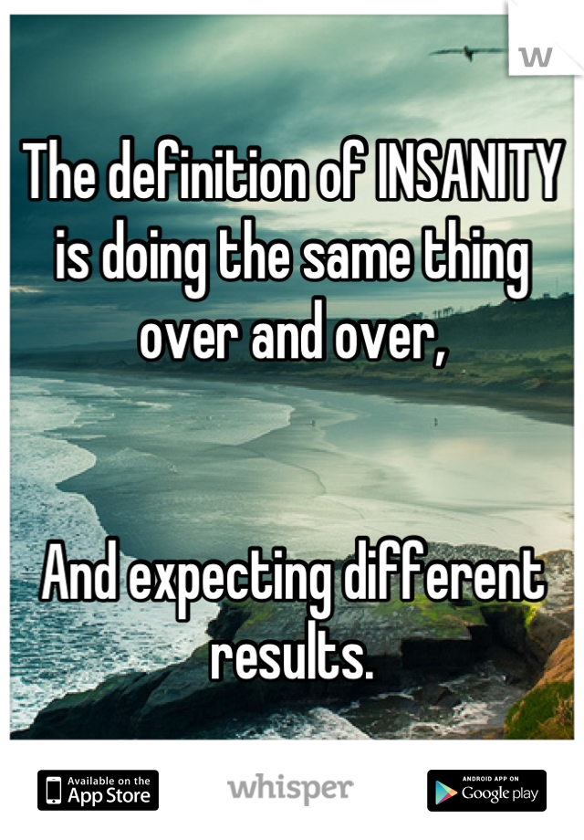 The definition of INSANITY is doing the same thing over and over,


And expecting different results.