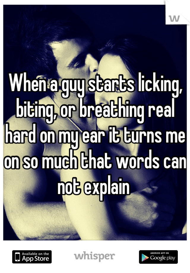 When a guy starts licking, biting, or breathing real hard on my ear it turns me on so much that words can not explain 