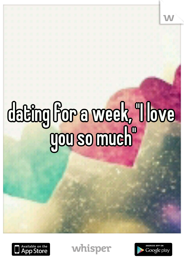 dating for a week, "I love you so much"