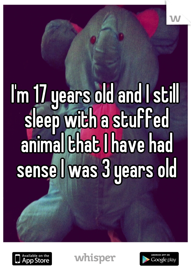 I'm 17 years old and I still sleep with a stuffed animal that I have had sense I was 3 years old