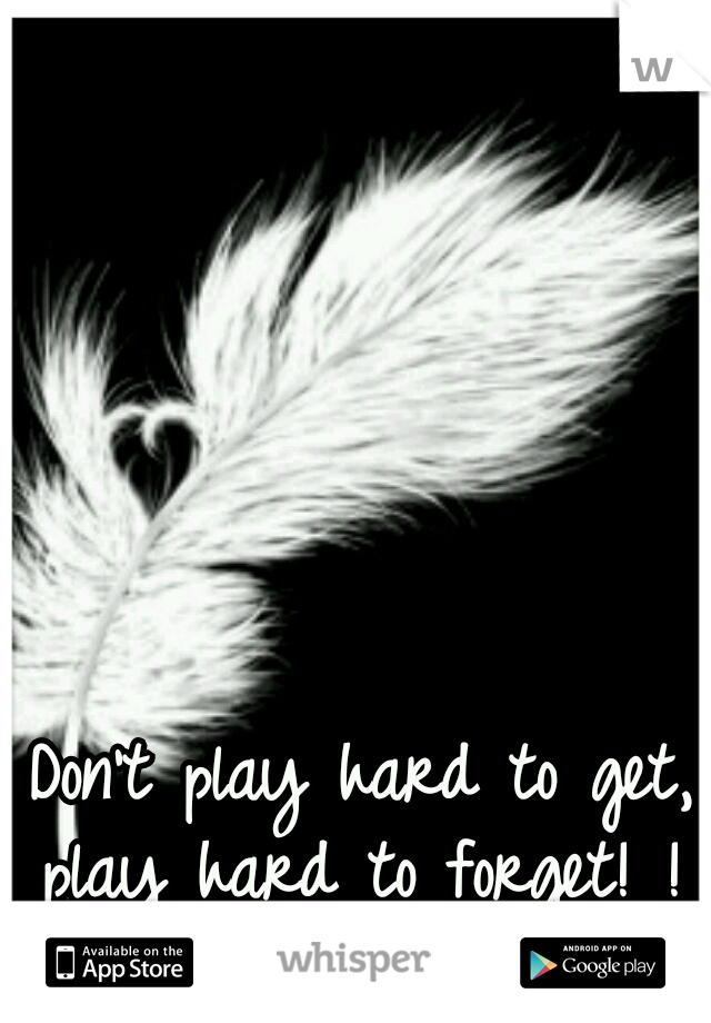 Don't play hard to get, play hard to forget! ! 