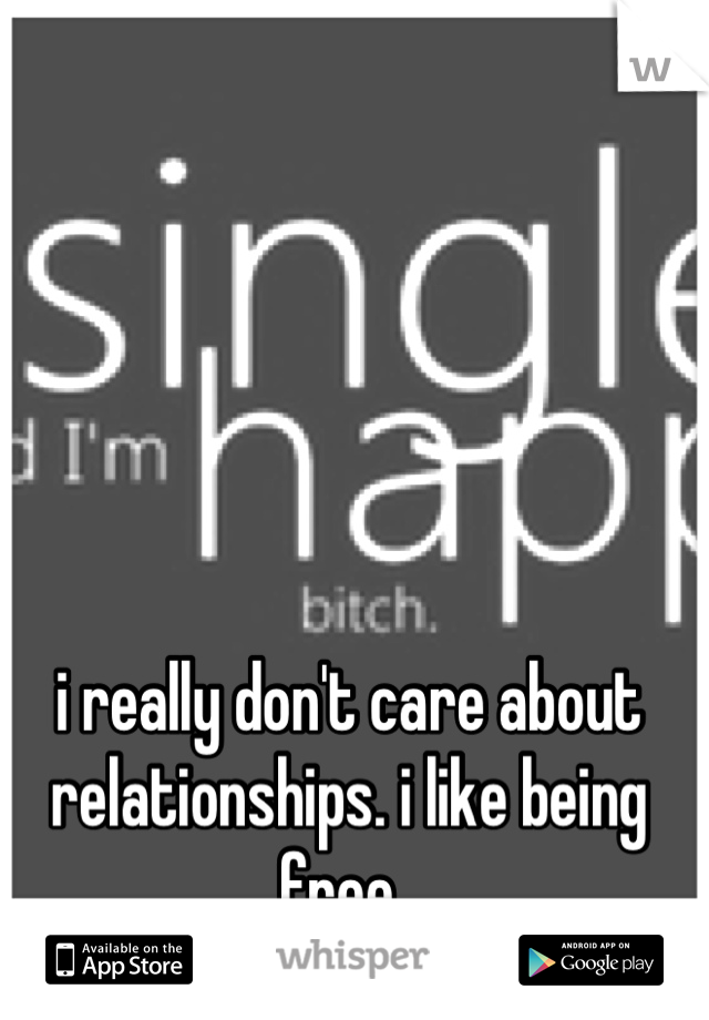 i really don't care about relationships. i like being free. 