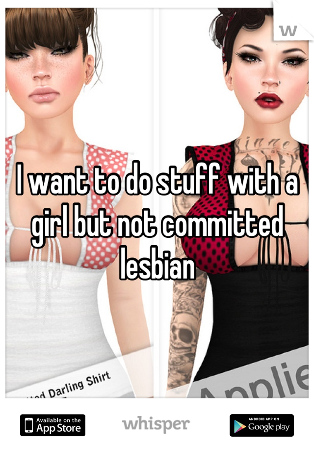 I want to do stuff with a girl but not committed lesbian