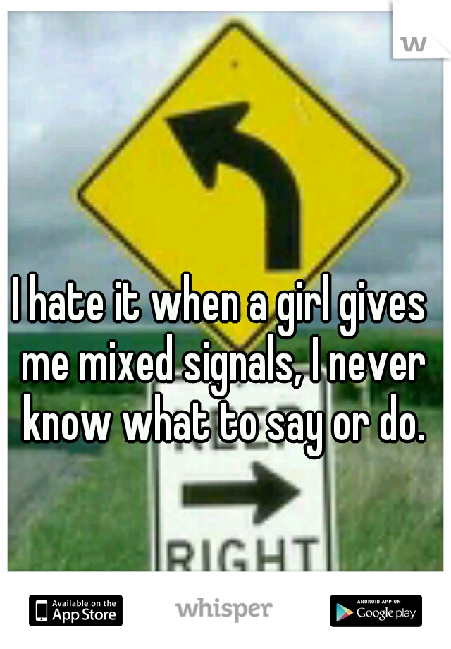I hate it when a girl gives me mixed signals, I never know what to say or do.