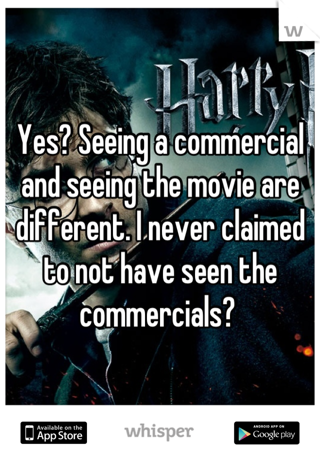 Yes? Seeing a commercial and seeing the movie are different. I never claimed to not have seen the commercials? 