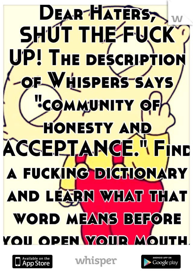 Dear Haters,
SHUT THE FUCK UP! The description of Whispers says "community of honesty and ACCEPTANCE." Find a fucking dictionary and learn what that word means before you open your mouth. 
Love, Me