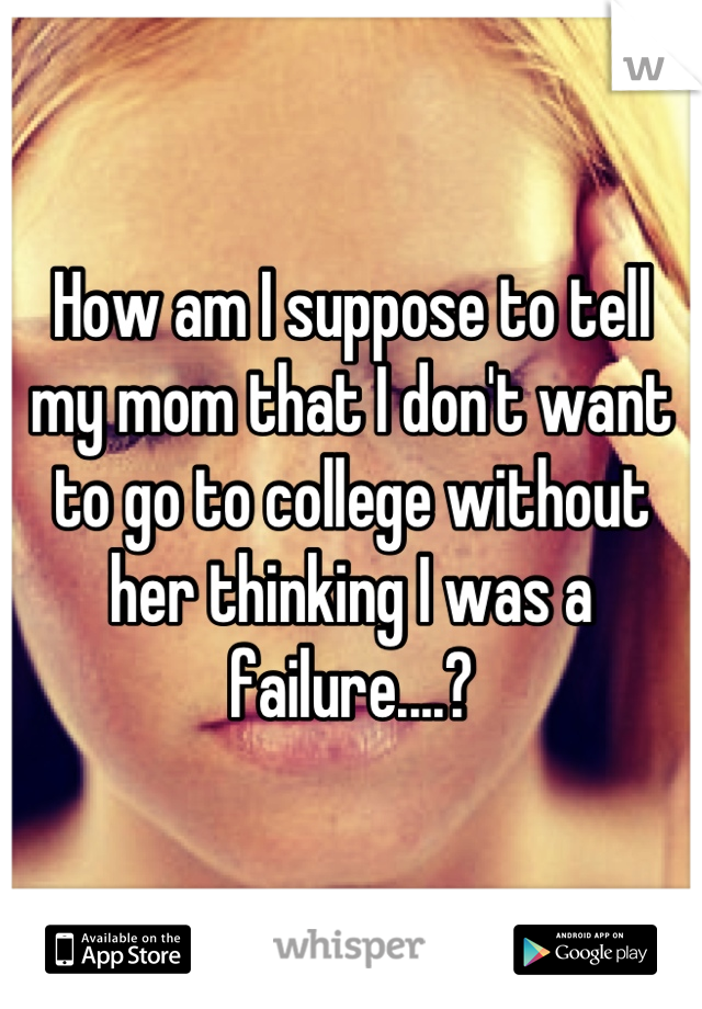 How am I suppose to tell my mom that I don't want to go to college without her thinking I was a failure....?