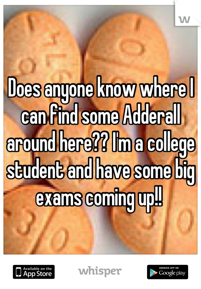 Does anyone know where I can find some Adderall around here?? I'm a college student and have some big exams coming up!! 
