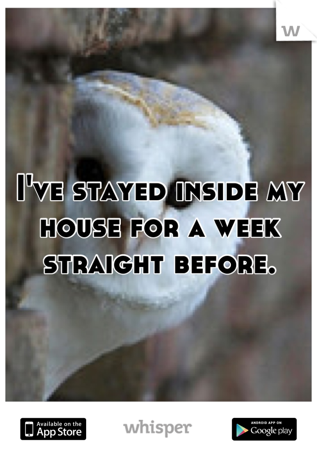 I've stayed inside my house for a week straight before.