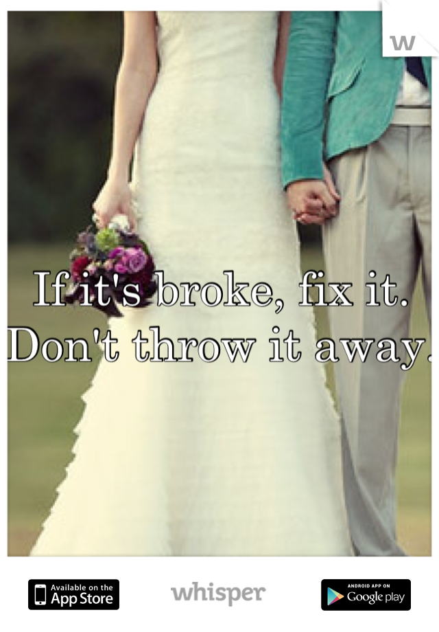 If it's broke, fix it. Don't throw it away. 