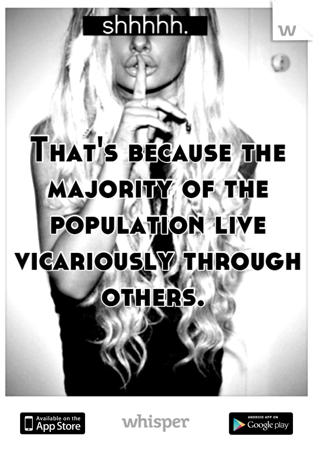That's because the majority of the population live vicariously through others. 