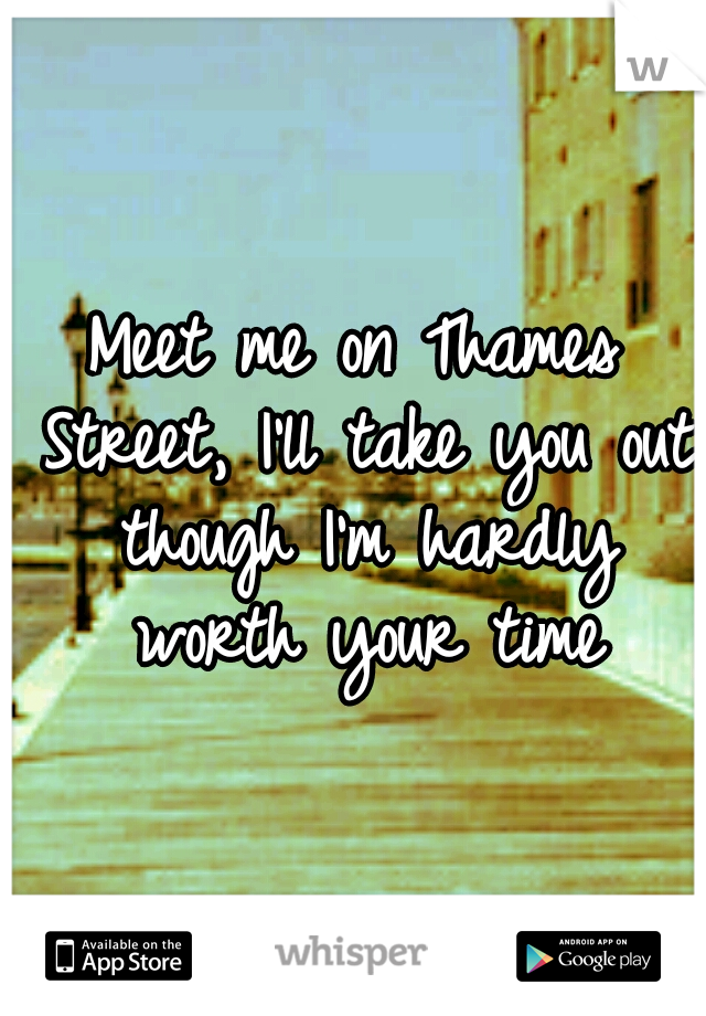 Meet me on Thames Street, I'll take you out though I'm hardly worth your time