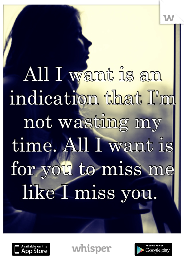 All I want is an indication that I'm not wasting my time. All I want is for you to miss me like I miss you. 