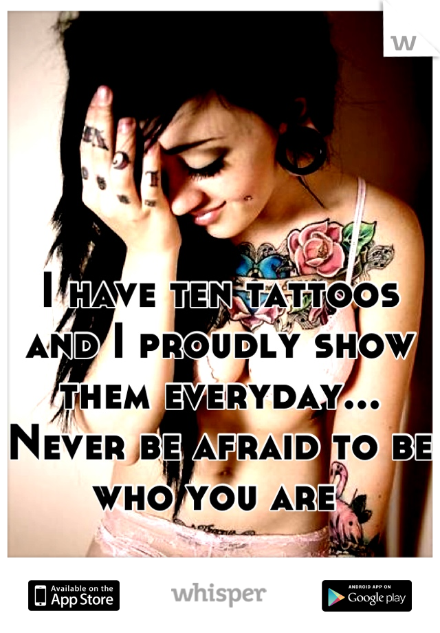 I have ten tattoos and I proudly show them everyday... Never be afraid to be who you are 