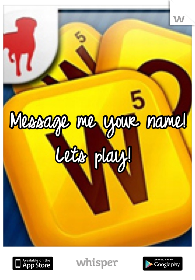 Message me your name! Lets play! 