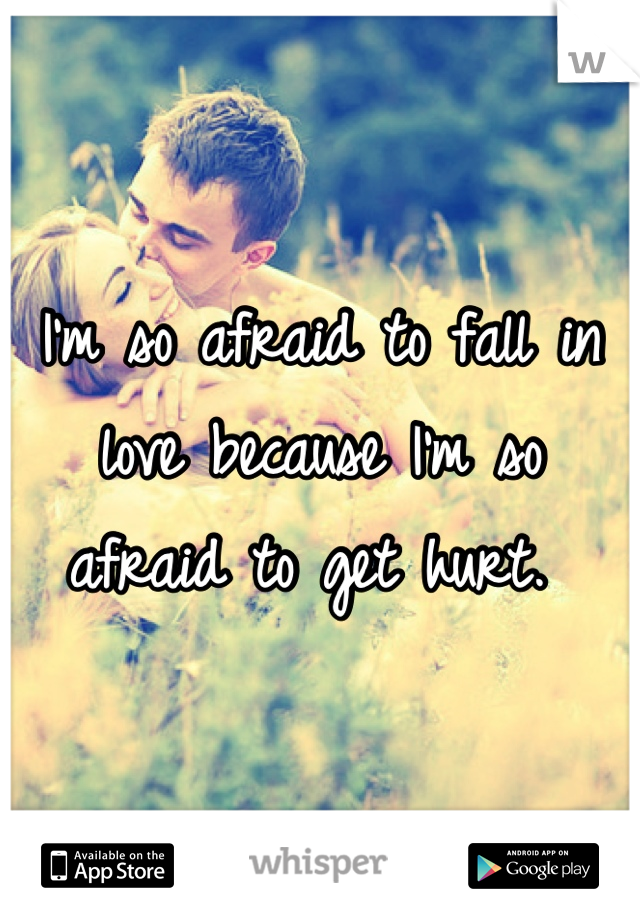 I'm so afraid to fall in love because I'm so afraid to get hurt. 