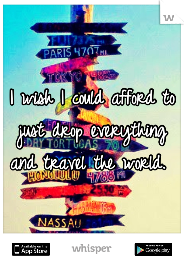 I wish I could afford to just drop everything and travel the world. 