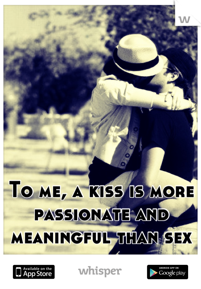 To me, a kiss is more passionate and meaningful than sex