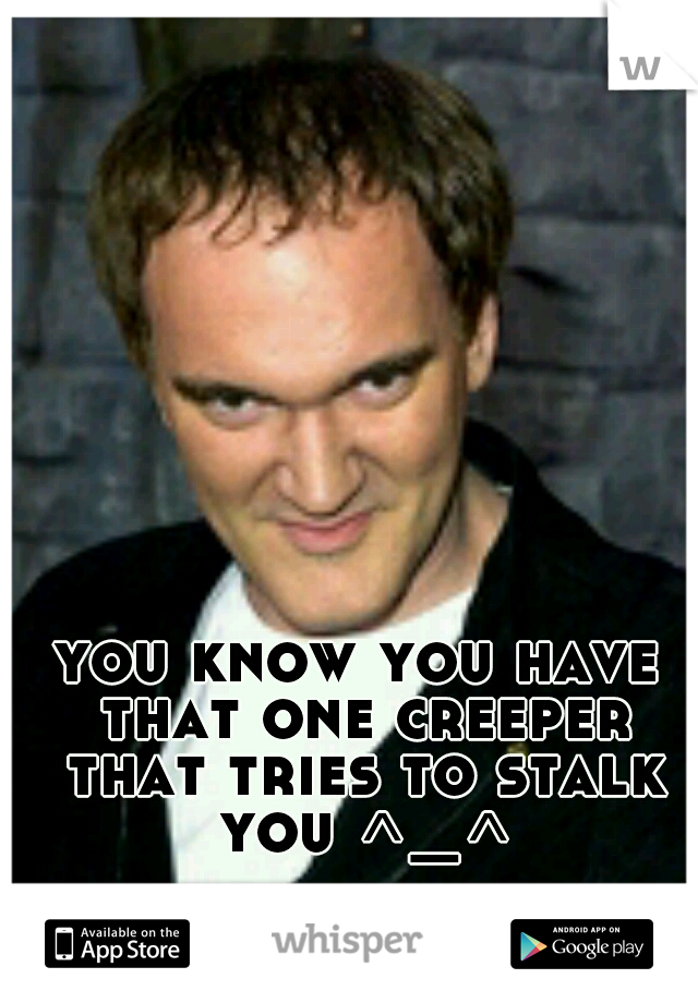 you know you have that one creeper that tries to stalk you ^_^