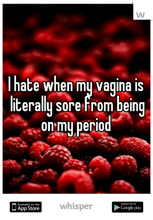 I hate when my vagina is literally sore from being on my period 