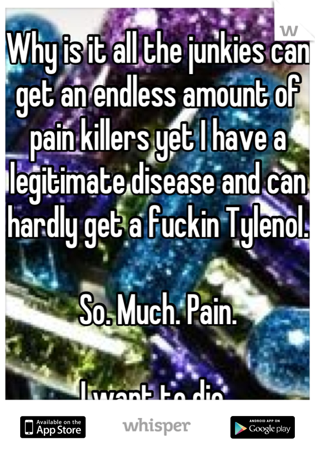 Why is it all the junkies can get an endless amount of pain killers yet I have a legitimate disease and can hardly get a fuckin Tylenol. 

So. Much. Pain. 

I want to die. 