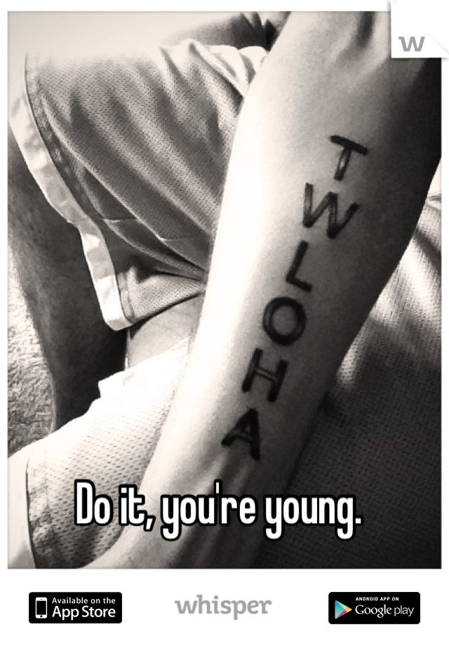 Do it, you're young.
