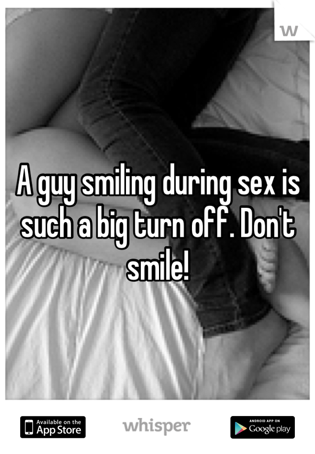 A guy smiling during sex is such a big turn off. Don't smile!
