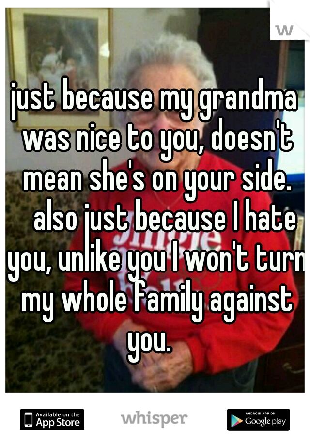 just because my grandma was nice to you, doesn't mean she's on your side. 
also just because I hate you, unlike you I won't turn my whole family against you.
