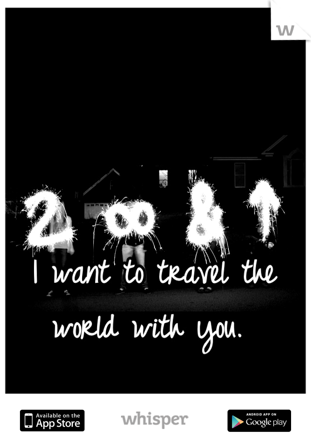 I want to travel the world with you. 
