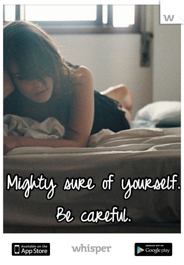 Mighty sure of yourself.
Be careful.