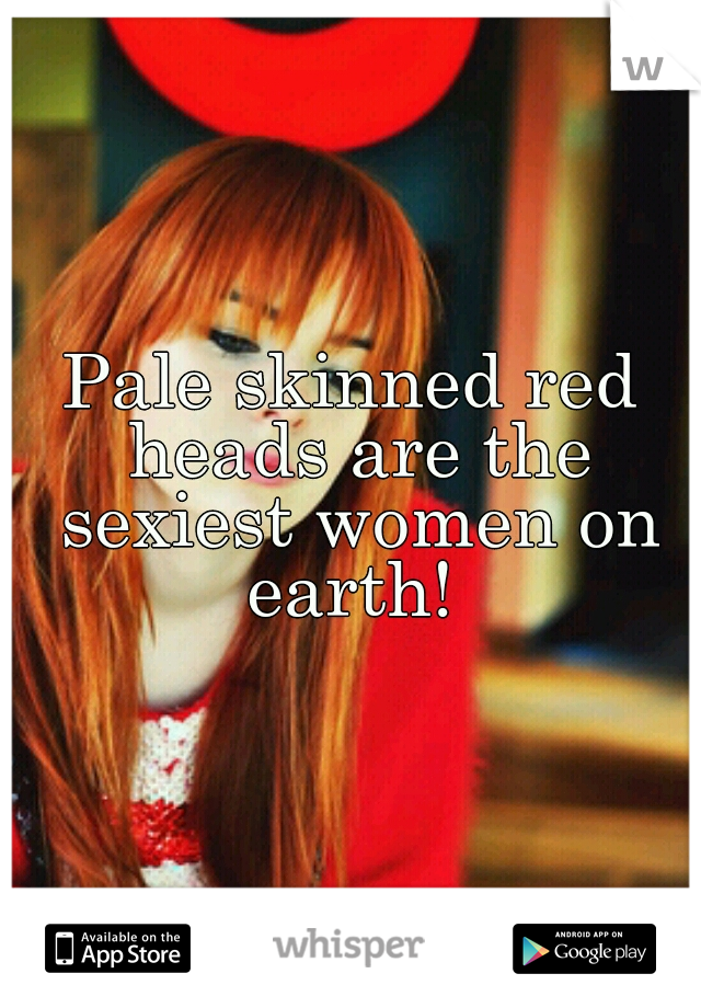 Pale skinned red heads are the sexiest women on earth! 
