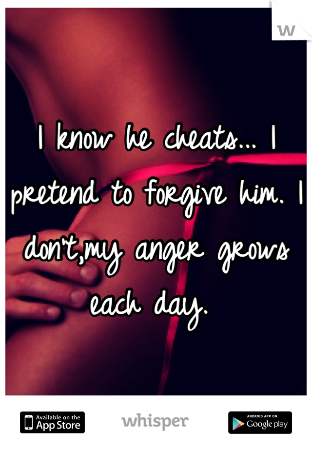 I know he cheats... I pretend to forgive him. I don't,my anger grows each day. 