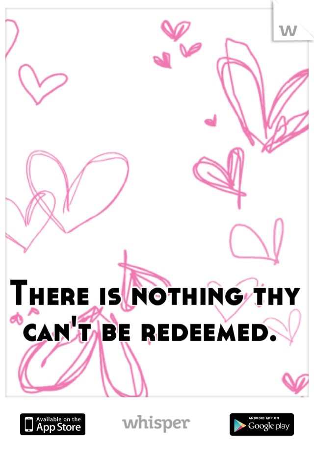 There is nothing thy can't be redeemed. 