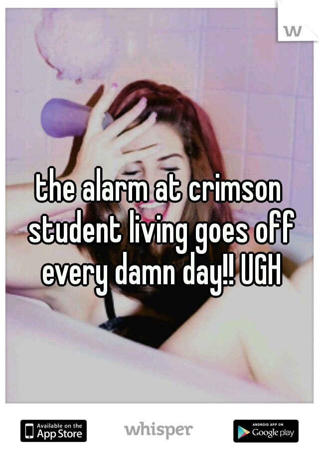 the alarm at crimson student living goes off every damn day!! UGH