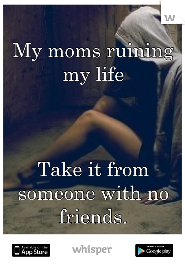 My moms ruining my life 



Take it from someone with no friends.