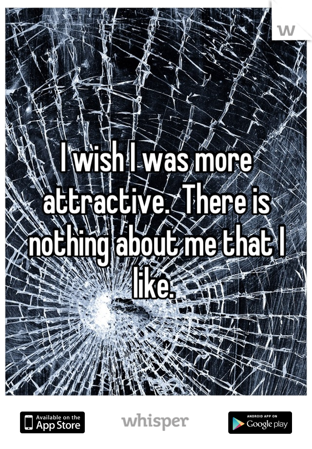 I wish I was more attractive.  There is nothing about me that I like. 