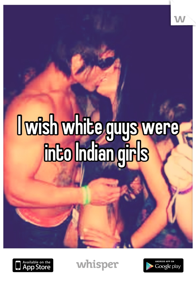I wish white guys were into Indian girls 