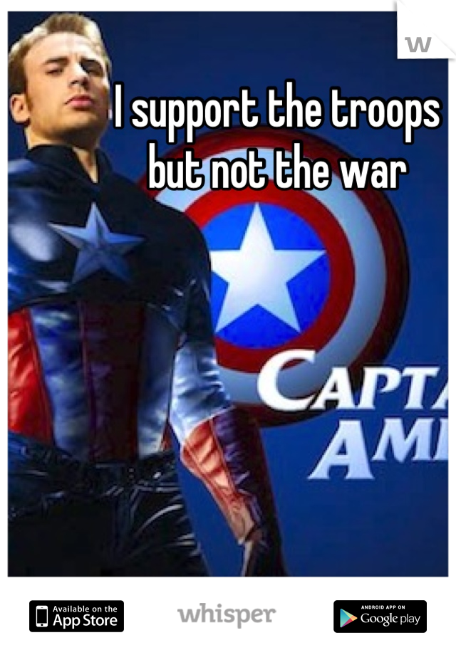 I support the troops 
but not the war