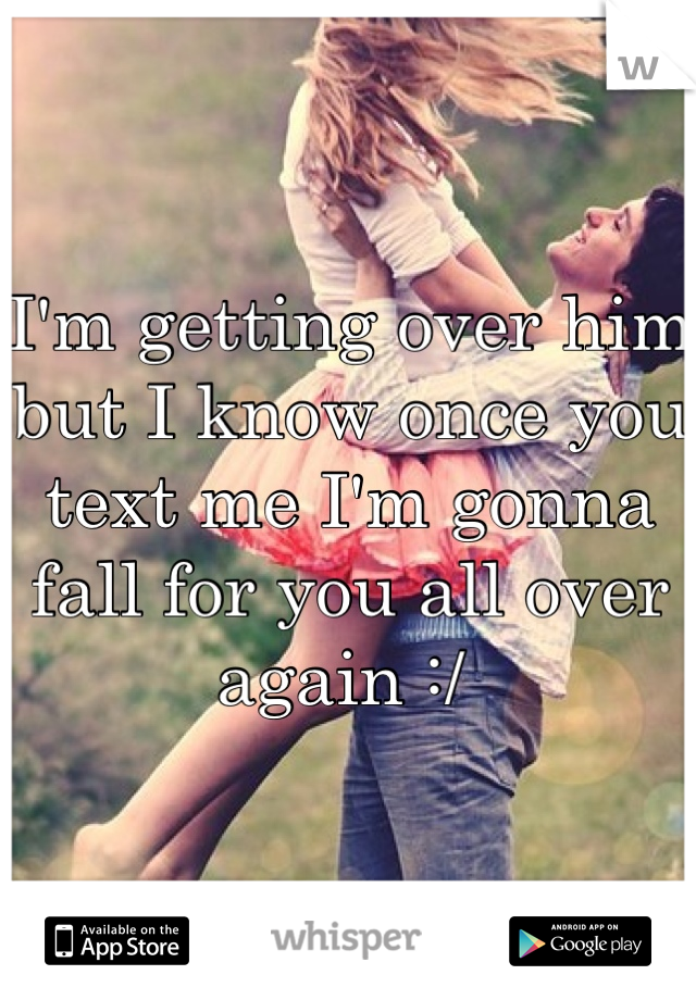 I'm getting over him but I know once you text me I'm gonna fall for you all over again :/ 