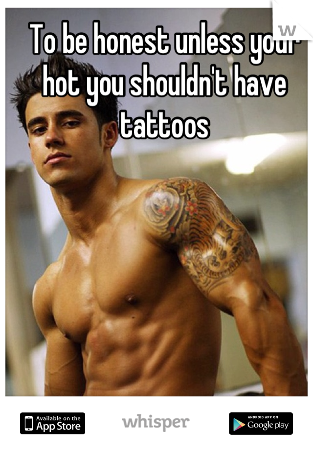 To be honest unless your hot you shouldn't have tattoos