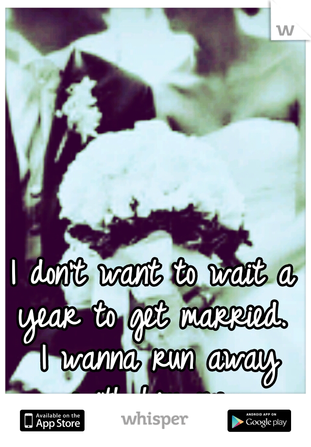 I don't want to wait a year to get married.  I wanna run away with him now.