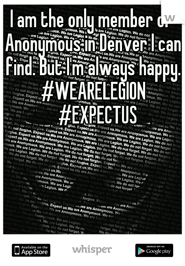 I am the only member of Anonymous in Denver I can find. But I'm always happy. #WEARELEGION 
#EXPECTUS