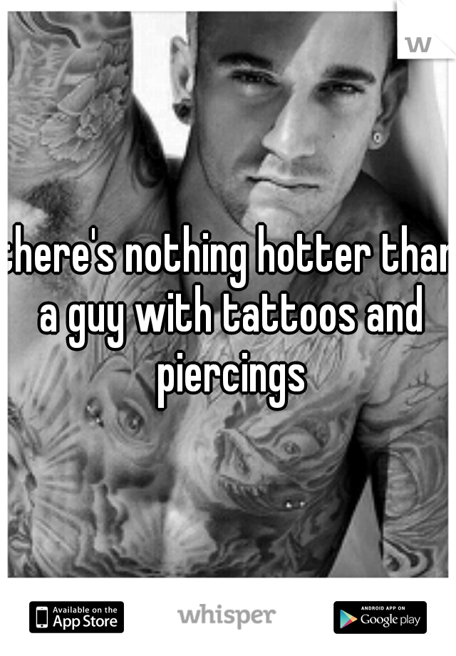 there's nothing hotter than a guy with tattoos and piercings