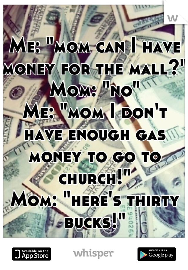 Me: "mom can I have money for the mall?"
Mom: "no"
Me: "mom I don't have enough gas money to go to church!" 
Mom: "here's thirty bucks!"
