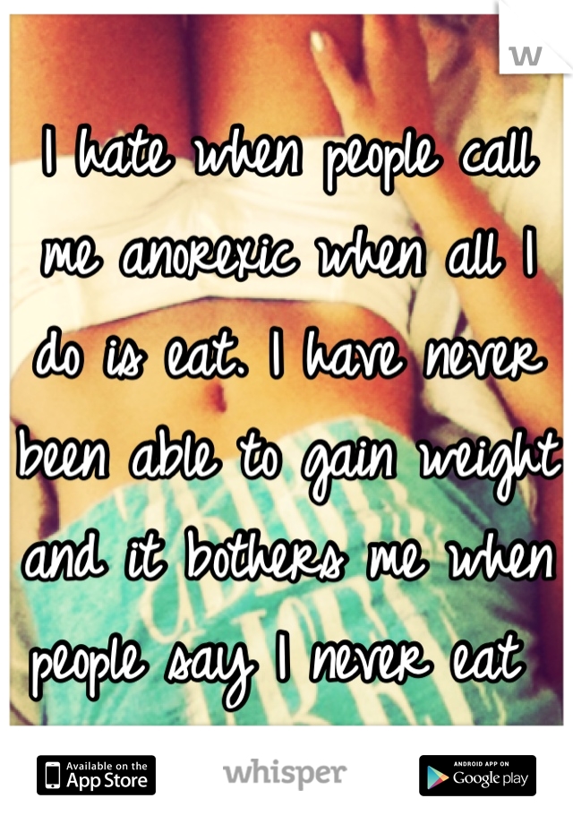 I hate when people call me anorexic when all I do is eat. I have never been able to gain weight and it bothers me when people say I never eat 