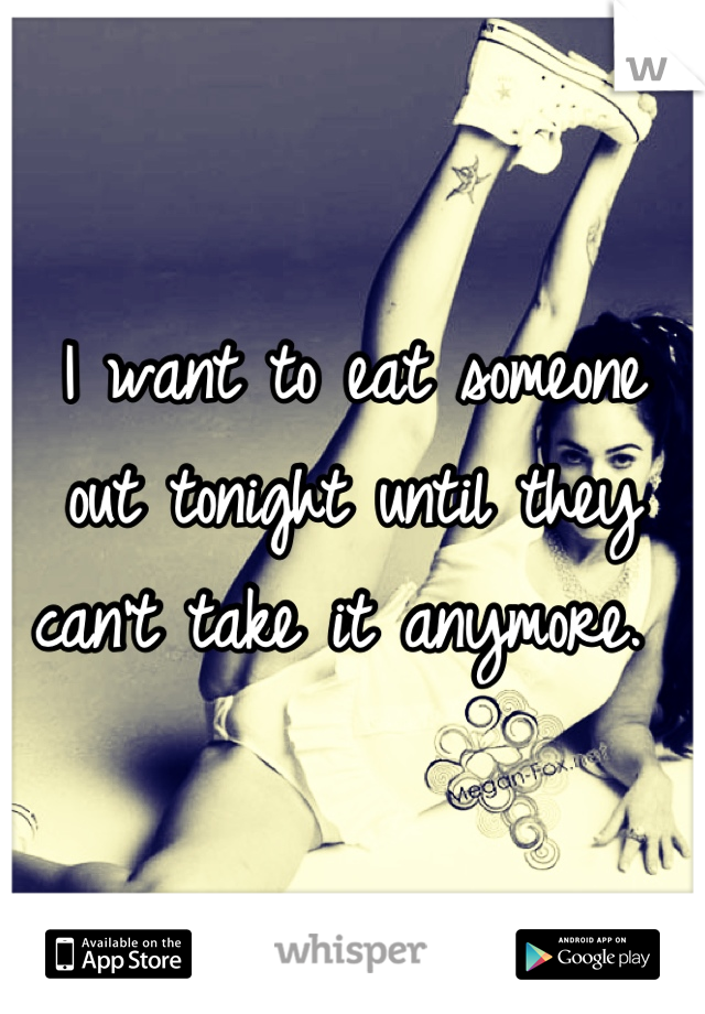 I want to eat someone out tonight until they can't take it anymore. 