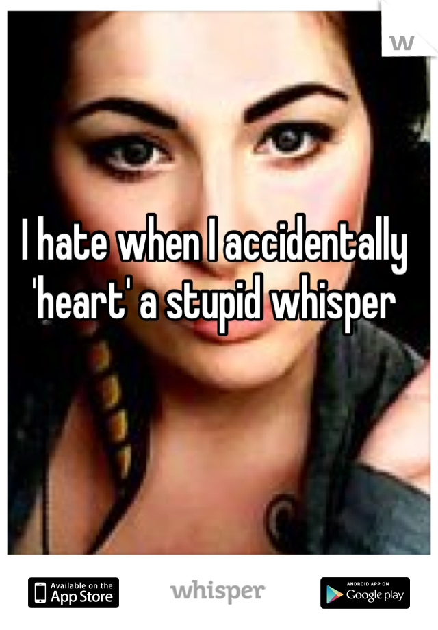 I hate when I accidentally 'heart' a stupid whisper